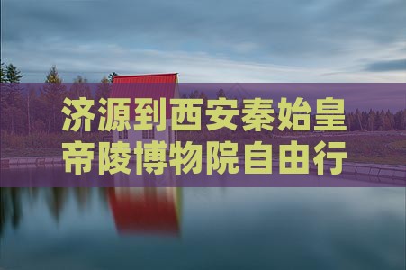 济源到西安秦始皇帝陵博物院自由行