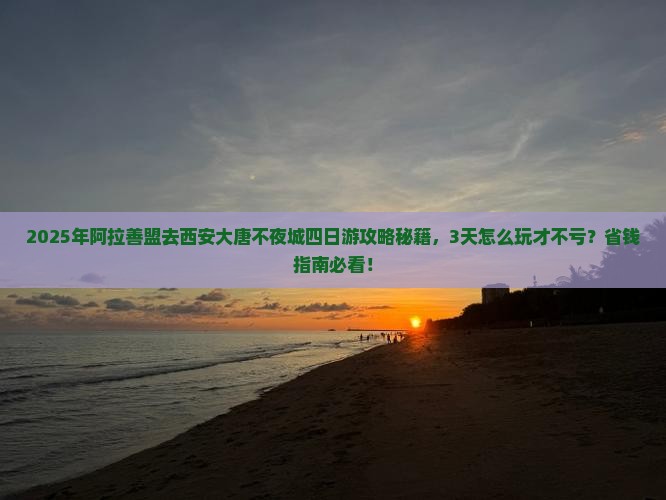 阿拉善盟去西安大唐不夜城四日游 阿拉善盟去西安大唐不夜城四日游