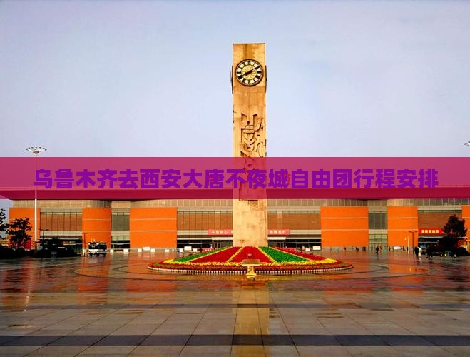 乌鲁木齐去西安大唐不夜城自由团