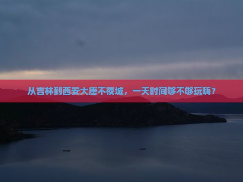 吉林去西安大唐不夜城一日游