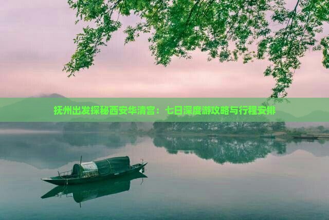 抚州出发探秘西安华清宫：七日深度游攻略与行程安排