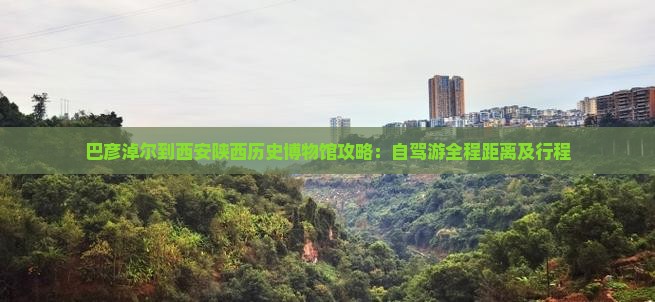 巴彦淖尔到西安陕西历史博物馆攻略：自驾游全程距离及行程