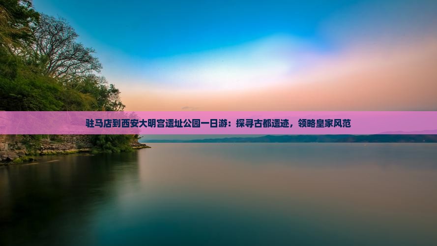 驻马店到西安大明宫遗址公园一日游：探寻古都遗迹，领略皇家风范