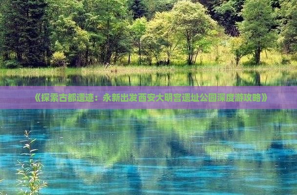 《探索古都遗迹：永新出发西安大明宫遗址公园深度游攻略》