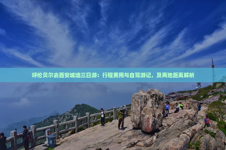 呼伦贝尔去西安城墙三日游：行程费用与自驾游记，及两地距离解析