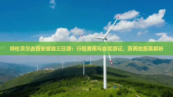 呼伦贝尔去西安城墙三日游：行程费用与自驾游记，及两地距离解析