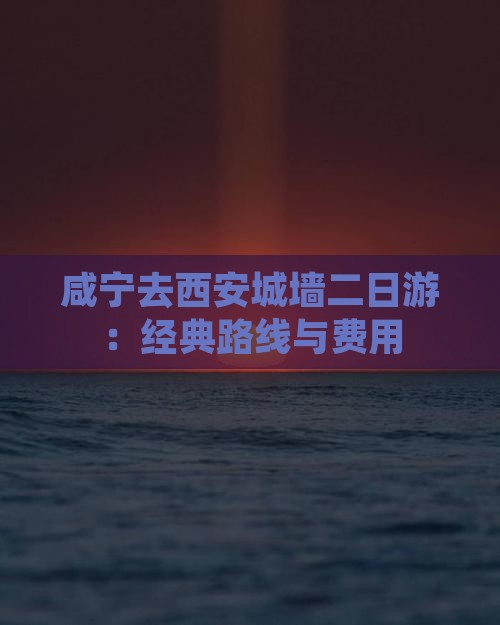 咸宁去西安城墙二日游：经典路线与费用