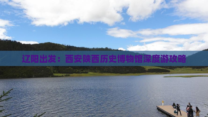 辽阳出发：西安陕西历史博物馆深度游攻略