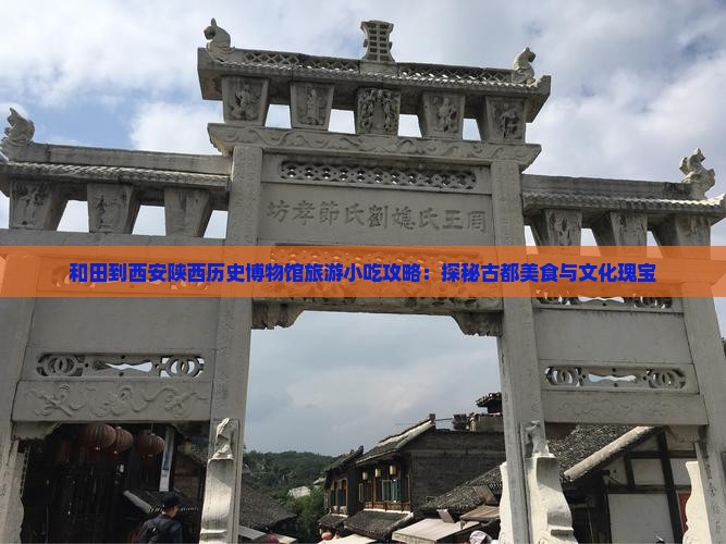 和田到西安陕西历史博物馆旅游小吃攻略：探秘古都美食与文化瑰宝