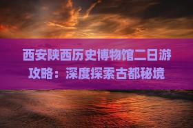 西安陕西历史博物馆二日游攻略：深度探索古都秘境