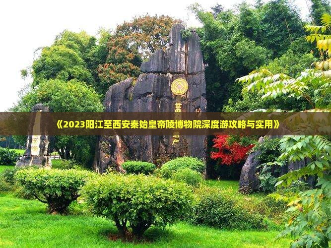 《2023阳江至西安秦始皇帝陵博物院深度游攻略与实用》