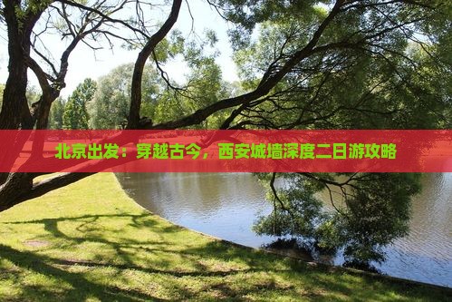 北京出发：穿越古今，西安城墙深度二日游攻略