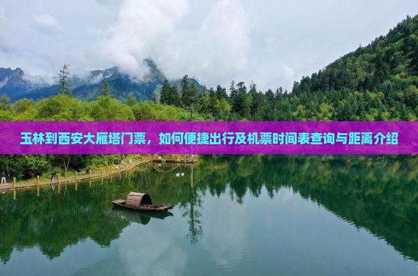 玉林到西安大雁塔门票，如何便捷出行及机票时间表查询与距离介绍
