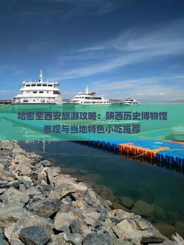 哈密至西安旅游攻略：陕西历史博物馆参观与当地特色小吃推荐