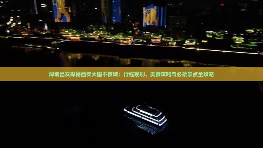 深圳出发探秘西安大唐不夜城：行程规划、美食攻略与必玩景点全攻略