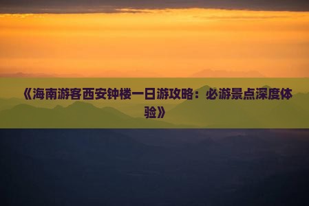 《海南游客西安钟楼一日游攻略：必游景点深度体验》