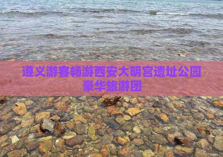 遵义游客畅游西安大明宫遗址公园豪华旅游团 遵义游客畅游西安大明宫遗址公园豪华旅游团