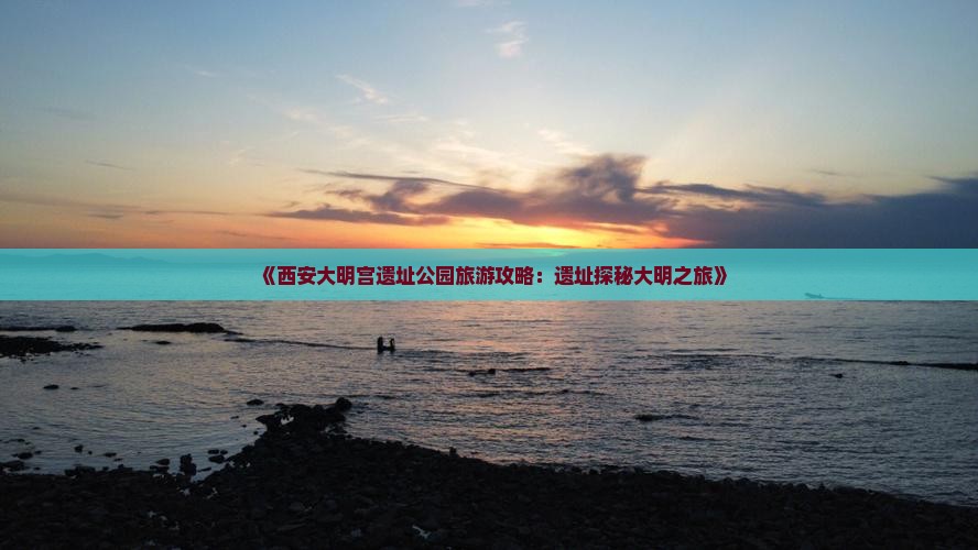 《西安大明宫遗址公园旅游攻略：遗址探秘大明之旅》