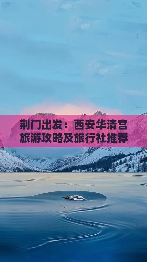荆门出发：西安华清宫旅游攻略及旅行社推荐