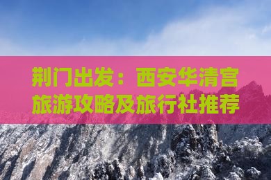 荆门出发：西安华清宫旅游攻略及旅行社推荐