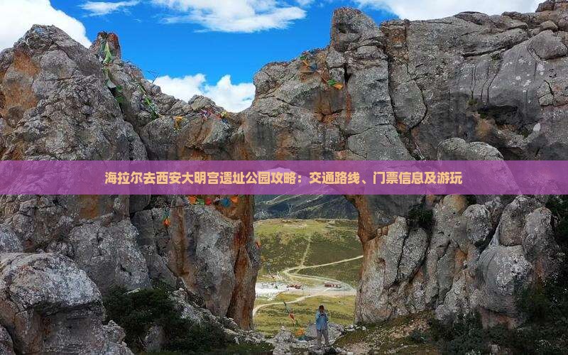 海拉尔去西安大明宫遗址公园攻略：交通路线、门票信息及游玩