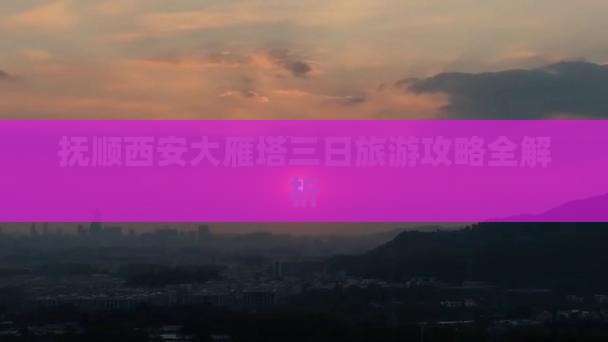 抚顺西安大雁塔三日旅游攻略全解析