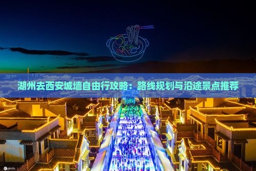 湖州去西安城墙自由行攻略：路线规划与沿途景点推荐