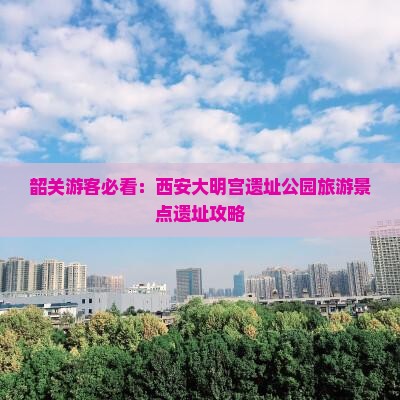 韶关游客必看：西安大明宫遗址公园旅游景点遗址攻略