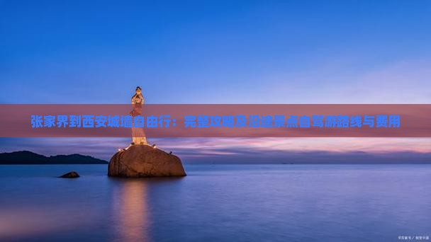 张家界到西安城墙自由行：完整攻略及沿途景点自驾游路线与费用