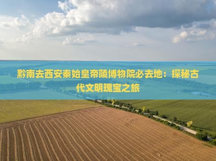 黔南去西安秦始皇帝陵博物院必去地：探秘古代文明瑰宝之旅