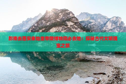 黔南去西安秦始皇帝陵博物院必去地：探秘古代文明瑰宝之旅