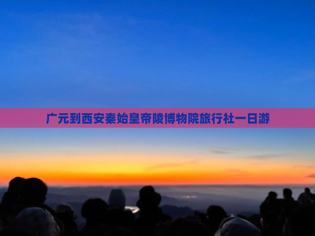 广元到西安秦始皇帝陵博物院旅行社一日游