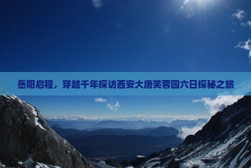 岳阳启程，穿越千年探访西安大唐芙蓉园六日探秘之旅