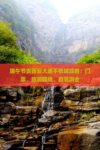 端午节去西安大唐不夜城攻略：门票、旅游路线、自驾游全