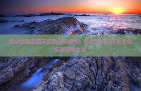 衡水出发至西安回民街深度游：特色美食与历史文化探秘团体之旅