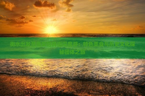 衡水出发至西安回民街深度游：特色美食与历史文化探秘团体之旅