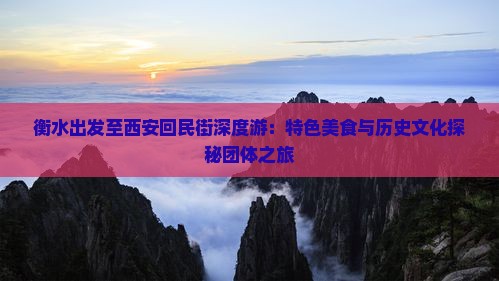 衡水出发至西安回民街深度游：特色美食与历史文化探秘团体之旅