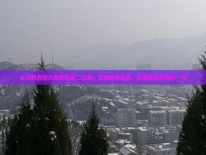长治到西安大唐芙蓉园二日游：沿途精华景点、旅游攻略及报价一览