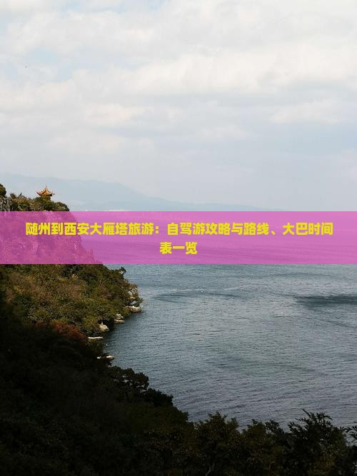 随州到西安大雁塔旅游：自驾游攻略与路线、大巴时间表一览