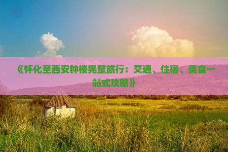 《怀化至西安钟楼完整旅行：交通、住宿、美食一站式攻略》