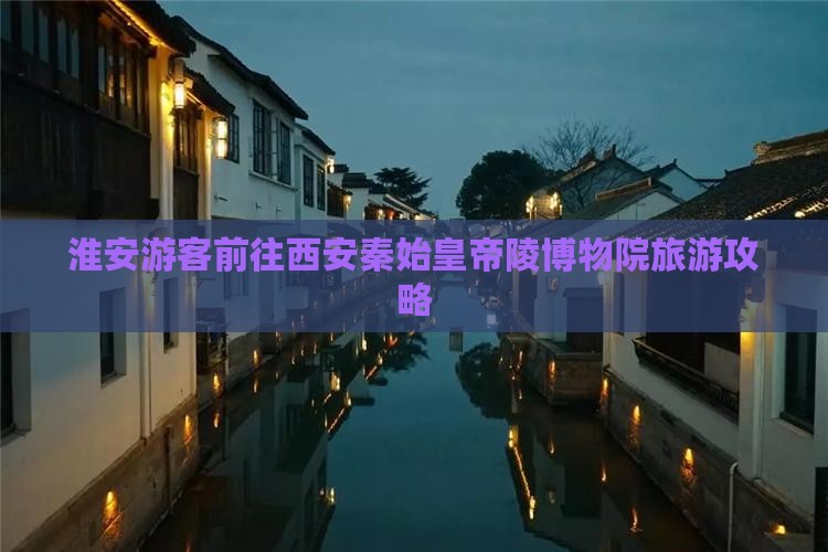 淮安游客前往西安秦始皇帝陵博物院旅游攻略