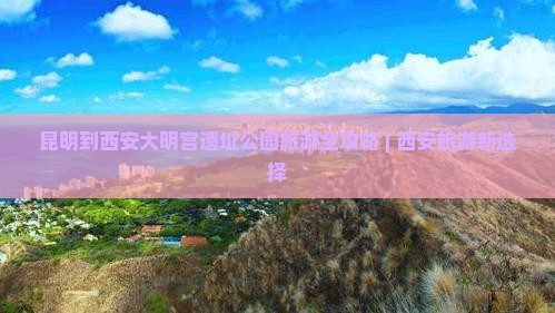 昆明到西安大明宫遗址公园旅游全攻略 | 西安旅游新选择