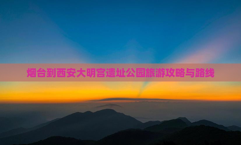 烟台到西安大明宫遗址公园旅游攻略与路线