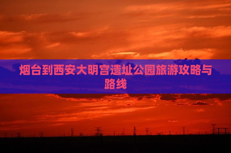 烟台到西安大明宫遗址公园旅游攻略与路线
