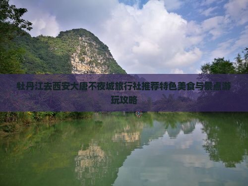 牡丹江去西安大唐不夜城旅行社推荐特色美食与景点游玩攻略
