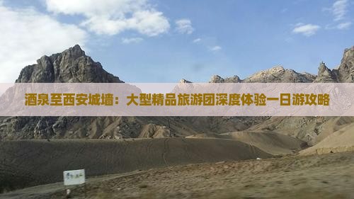 酒泉至西安城墙：大型精品旅游团深度体验一日游攻略