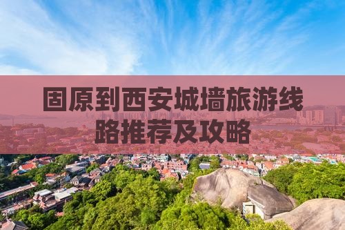 固原到西安城墙旅游线路推荐及攻略
