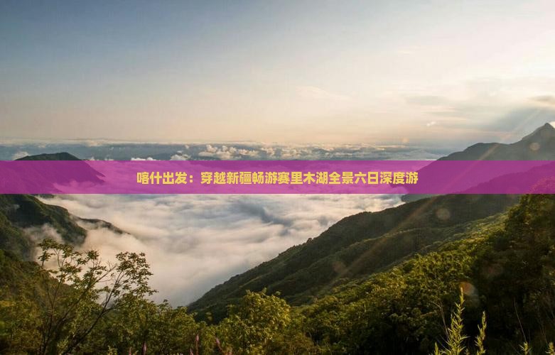 喀什出发：穿越新疆畅游赛里木湖全景六日深度游