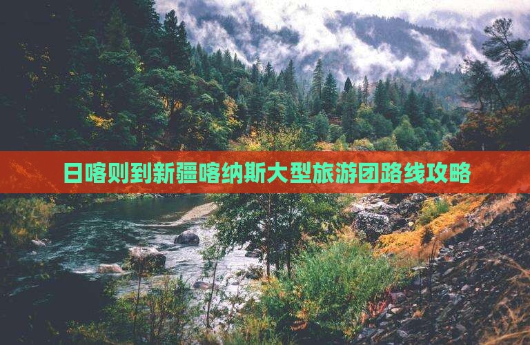 日喀则到新疆喀纳斯大型旅游团路线攻略