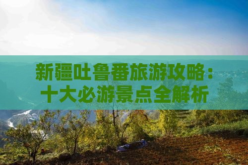 新疆吐鲁番旅游攻略：十大必游景点全解析